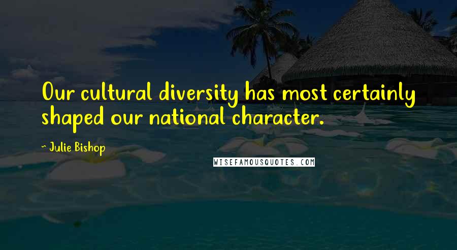 Julie Bishop Quotes: Our cultural diversity has most certainly shaped our national character.