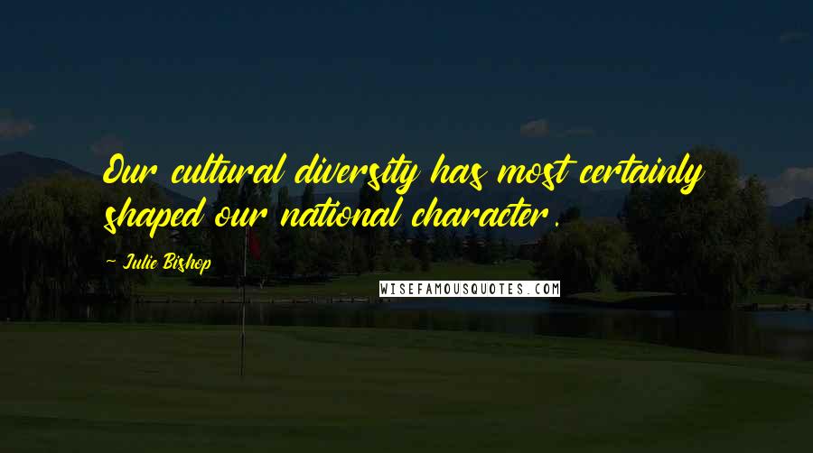 Julie Bishop Quotes: Our cultural diversity has most certainly shaped our national character.
