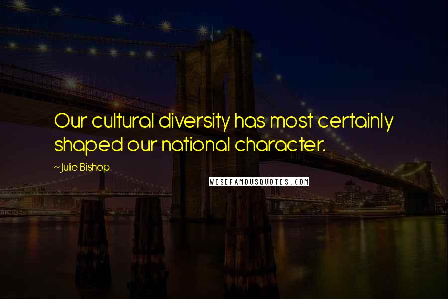 Julie Bishop Quotes: Our cultural diversity has most certainly shaped our national character.