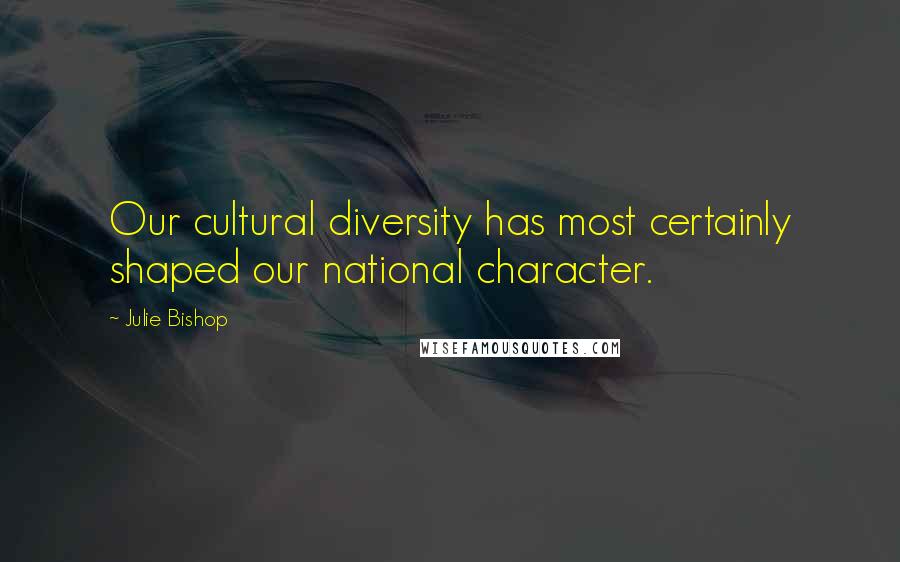 Julie Bishop Quotes: Our cultural diversity has most certainly shaped our national character.