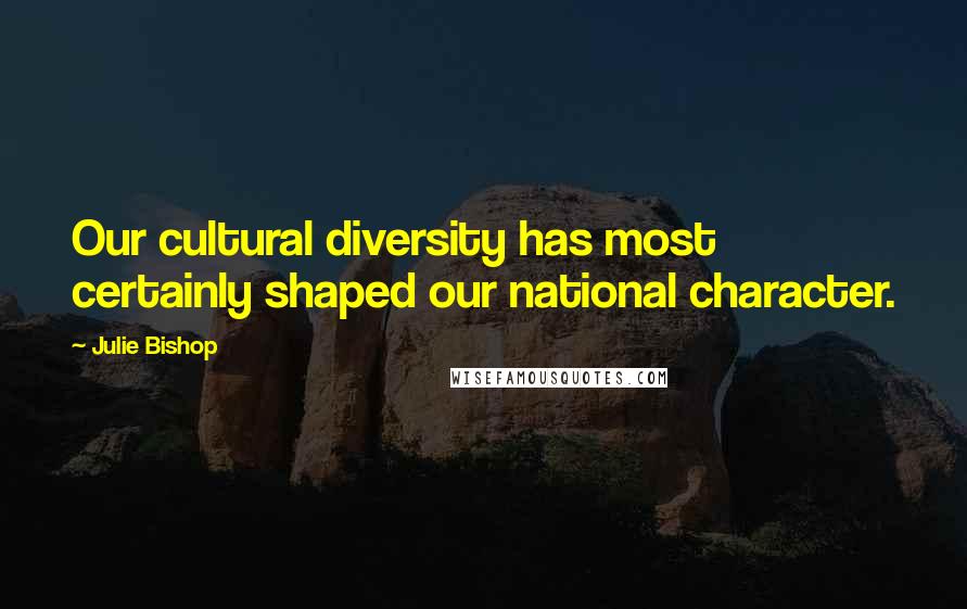 Julie Bishop Quotes: Our cultural diversity has most certainly shaped our national character.