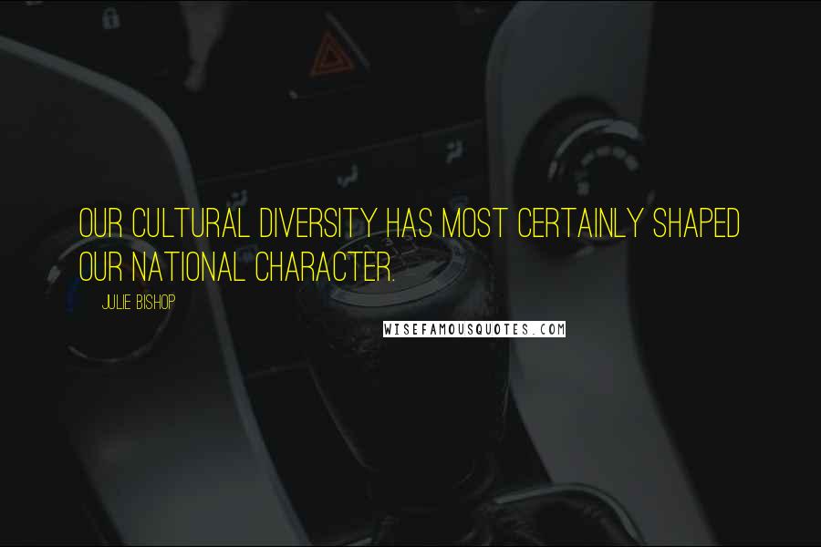 Julie Bishop Quotes: Our cultural diversity has most certainly shaped our national character.