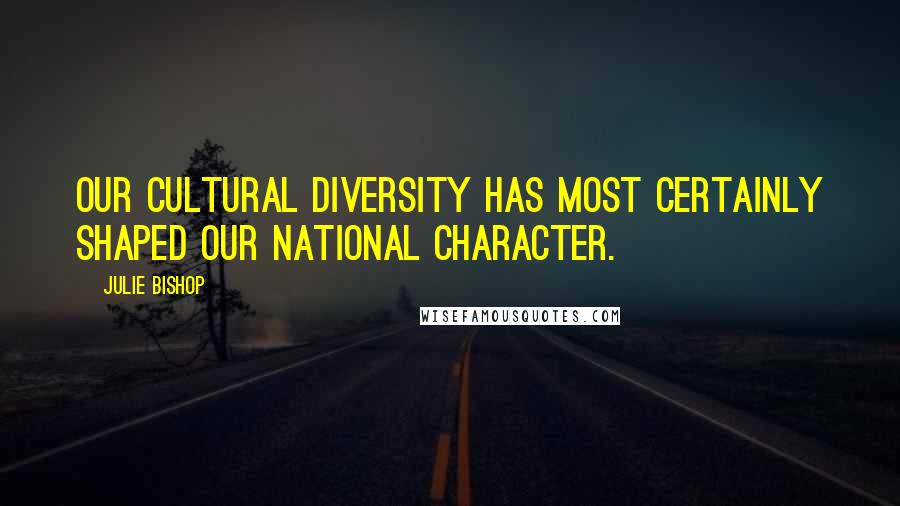 Julie Bishop Quotes: Our cultural diversity has most certainly shaped our national character.