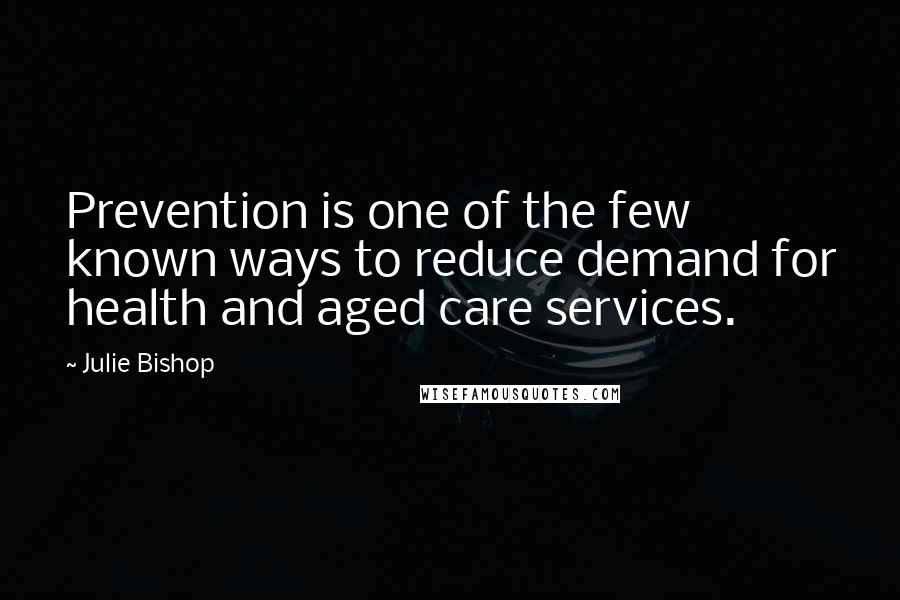 Julie Bishop Quotes: Prevention is one of the few known ways to reduce demand for health and aged care services.