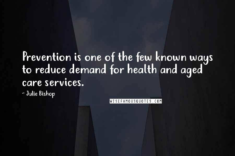 Julie Bishop Quotes: Prevention is one of the few known ways to reduce demand for health and aged care services.