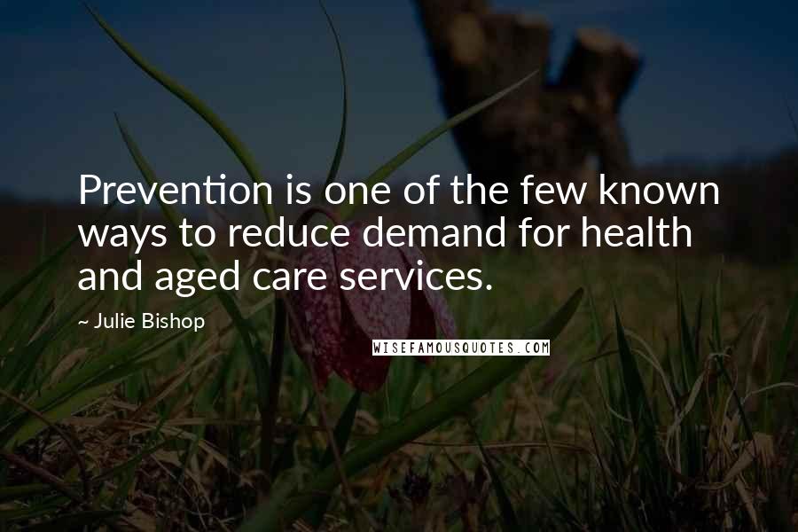 Julie Bishop Quotes: Prevention is one of the few known ways to reduce demand for health and aged care services.