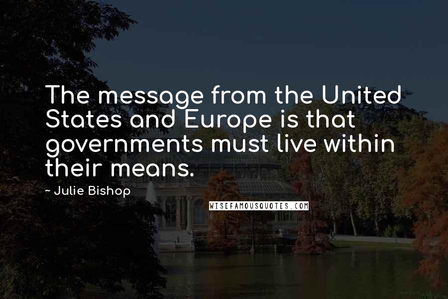 Julie Bishop Quotes: The message from the United States and Europe is that governments must live within their means.