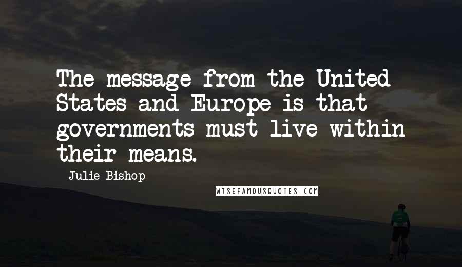 Julie Bishop Quotes: The message from the United States and Europe is that governments must live within their means.