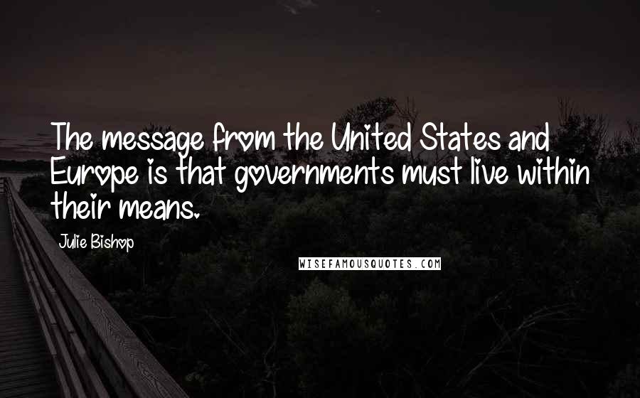 Julie Bishop Quotes: The message from the United States and Europe is that governments must live within their means.