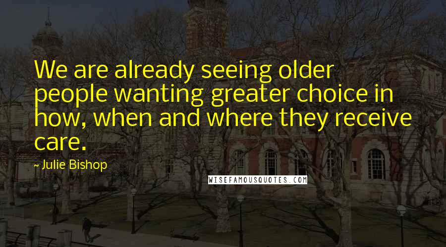 Julie Bishop Quotes: We are already seeing older people wanting greater choice in how, when and where they receive care.