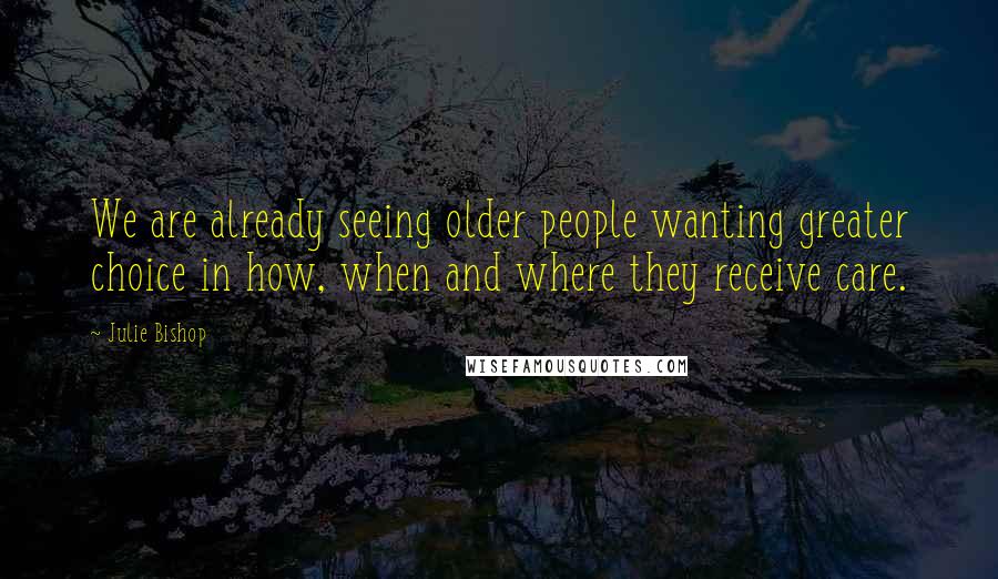 Julie Bishop Quotes: We are already seeing older people wanting greater choice in how, when and where they receive care.
