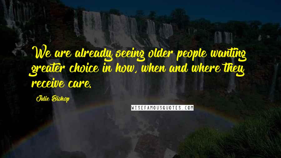 Julie Bishop Quotes: We are already seeing older people wanting greater choice in how, when and where they receive care.