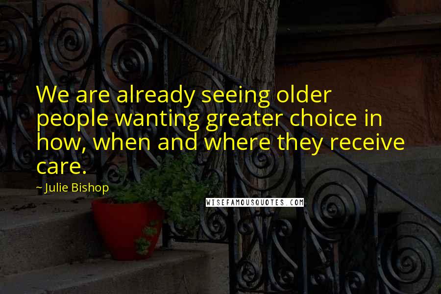 Julie Bishop Quotes: We are already seeing older people wanting greater choice in how, when and where they receive care.
