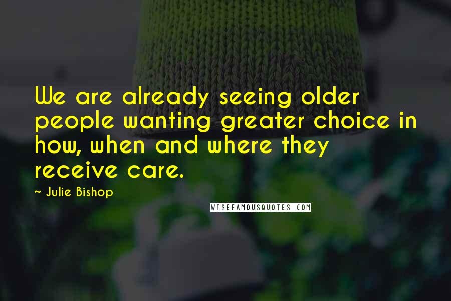 Julie Bishop Quotes: We are already seeing older people wanting greater choice in how, when and where they receive care.