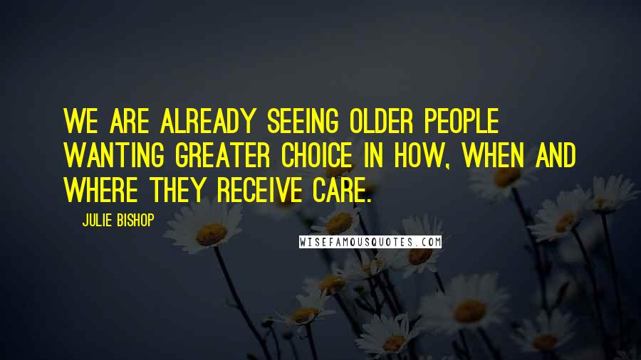 Julie Bishop Quotes: We are already seeing older people wanting greater choice in how, when and where they receive care.