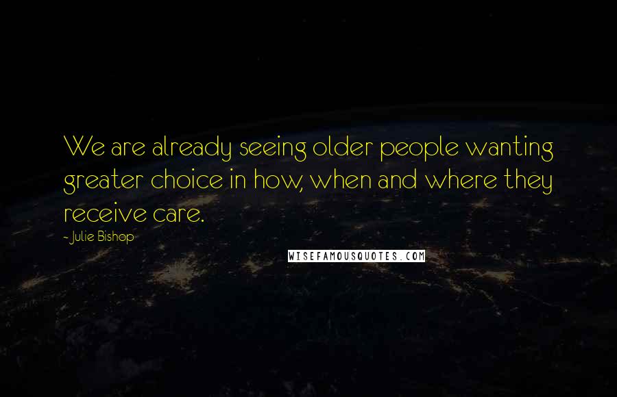 Julie Bishop Quotes: We are already seeing older people wanting greater choice in how, when and where they receive care.