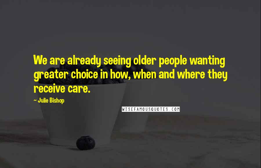 Julie Bishop Quotes: We are already seeing older people wanting greater choice in how, when and where they receive care.