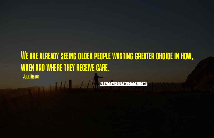 Julie Bishop Quotes: We are already seeing older people wanting greater choice in how, when and where they receive care.