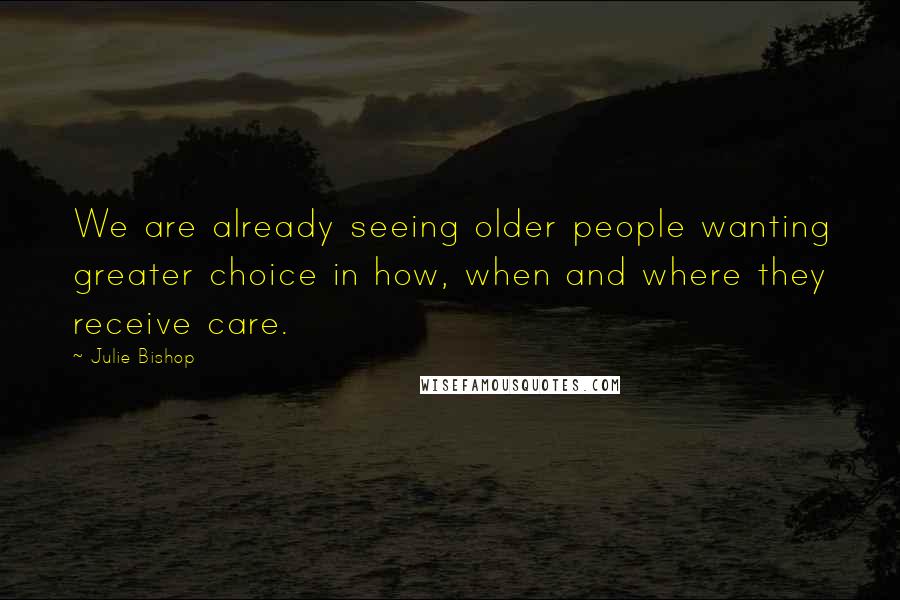 Julie Bishop Quotes: We are already seeing older people wanting greater choice in how, when and where they receive care.