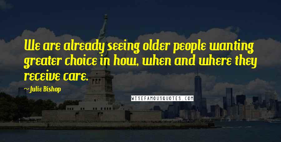 Julie Bishop Quotes: We are already seeing older people wanting greater choice in how, when and where they receive care.