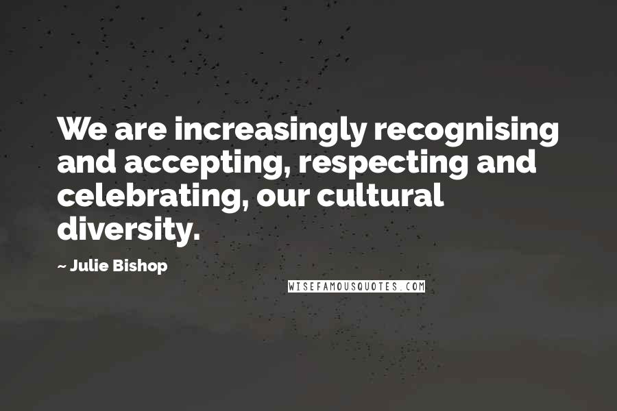 Julie Bishop Quotes: We are increasingly recognising and accepting, respecting and celebrating, our cultural diversity.