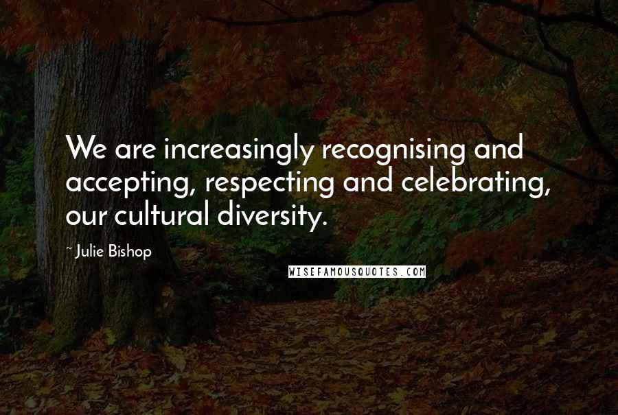 Julie Bishop Quotes: We are increasingly recognising and accepting, respecting and celebrating, our cultural diversity.