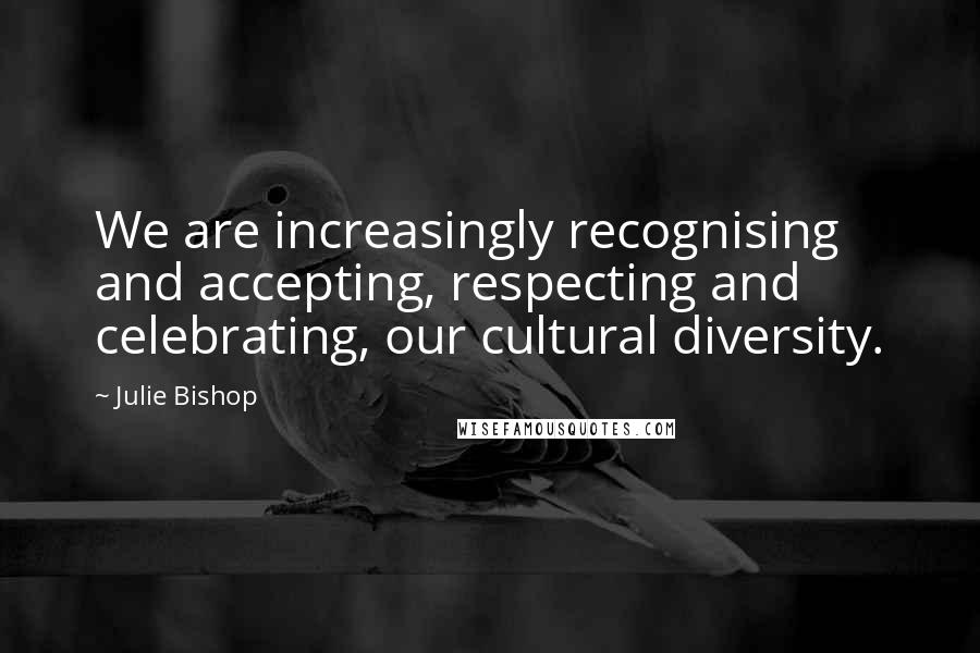 Julie Bishop Quotes: We are increasingly recognising and accepting, respecting and celebrating, our cultural diversity.