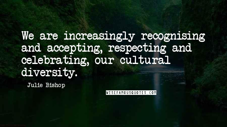 Julie Bishop Quotes: We are increasingly recognising and accepting, respecting and celebrating, our cultural diversity.