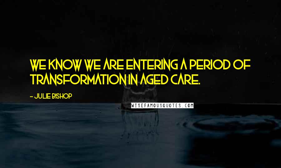 Julie Bishop Quotes: We know we are entering a period of transformation in aged care.