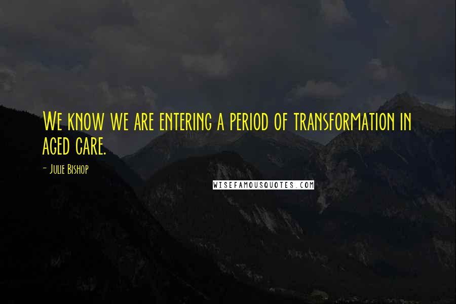 Julie Bishop Quotes: We know we are entering a period of transformation in aged care.
