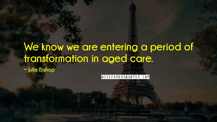 Julie Bishop Quotes: We know we are entering a period of transformation in aged care.