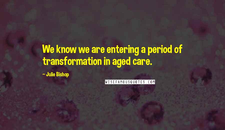Julie Bishop Quotes: We know we are entering a period of transformation in aged care.