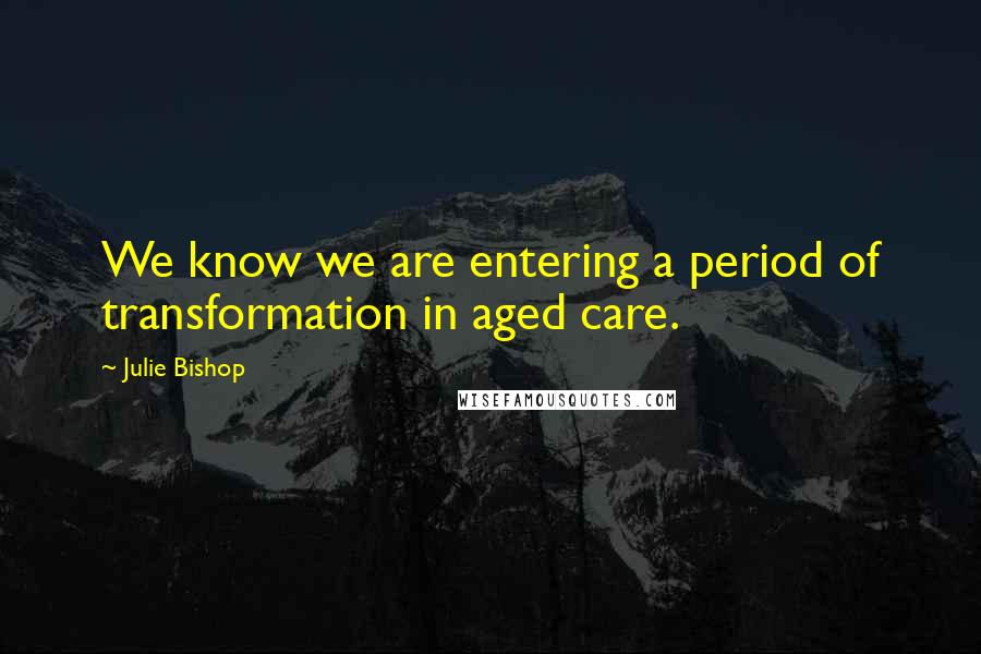 Julie Bishop Quotes: We know we are entering a period of transformation in aged care.
