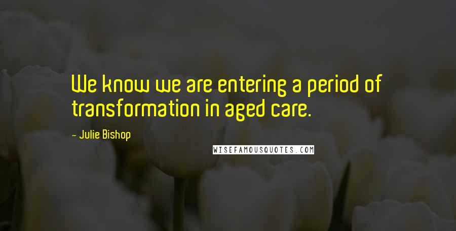 Julie Bishop Quotes: We know we are entering a period of transformation in aged care.