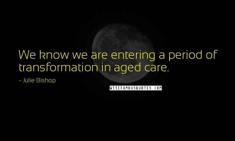 Julie Bishop Quotes: We know we are entering a period of transformation in aged care.