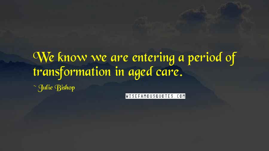Julie Bishop Quotes: We know we are entering a period of transformation in aged care.
