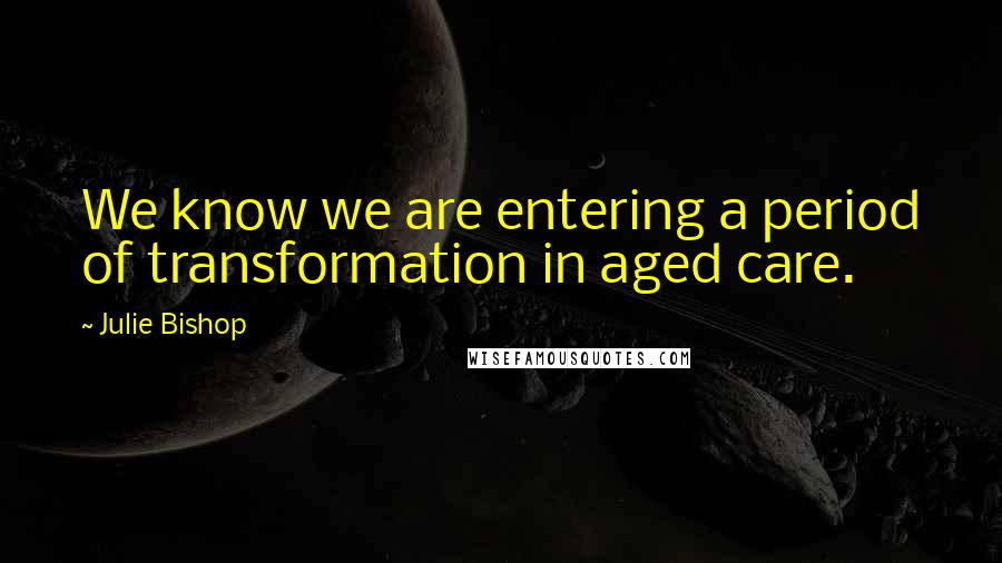Julie Bishop Quotes: We know we are entering a period of transformation in aged care.