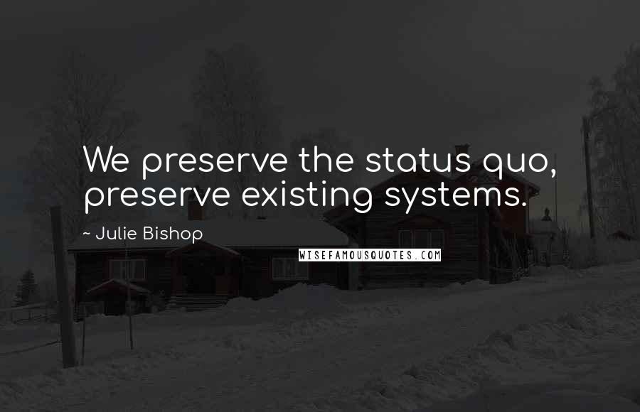 Julie Bishop Quotes: We preserve the status quo, preserve existing systems.