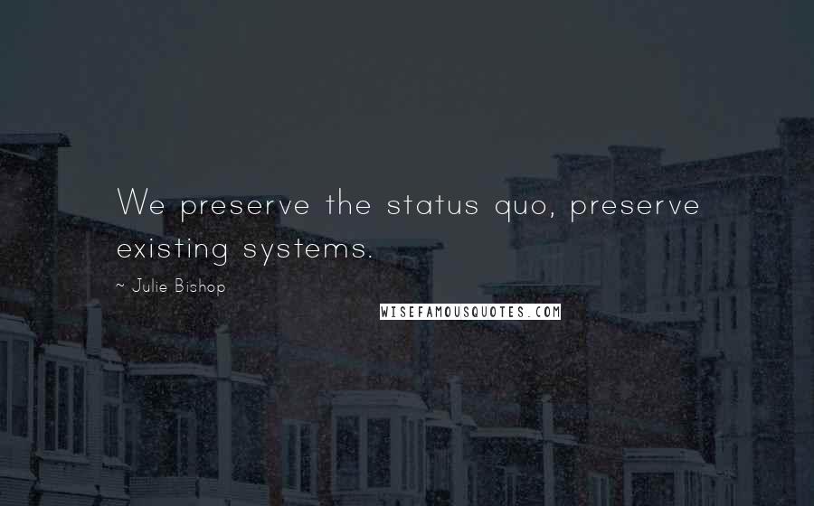 Julie Bishop Quotes: We preserve the status quo, preserve existing systems.