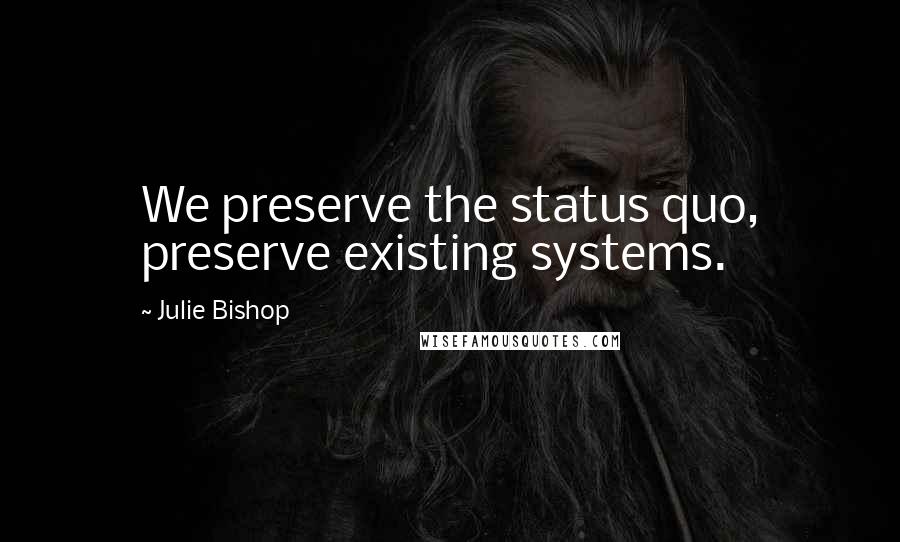 Julie Bishop Quotes: We preserve the status quo, preserve existing systems.