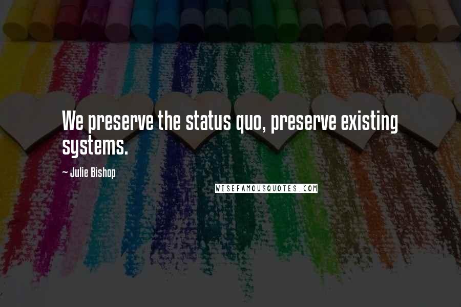 Julie Bishop Quotes: We preserve the status quo, preserve existing systems.