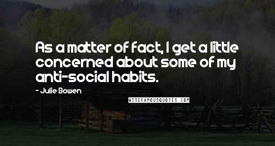 Julie Bowen Quotes: As a matter of fact, I get a little concerned about some of my anti-social habits.