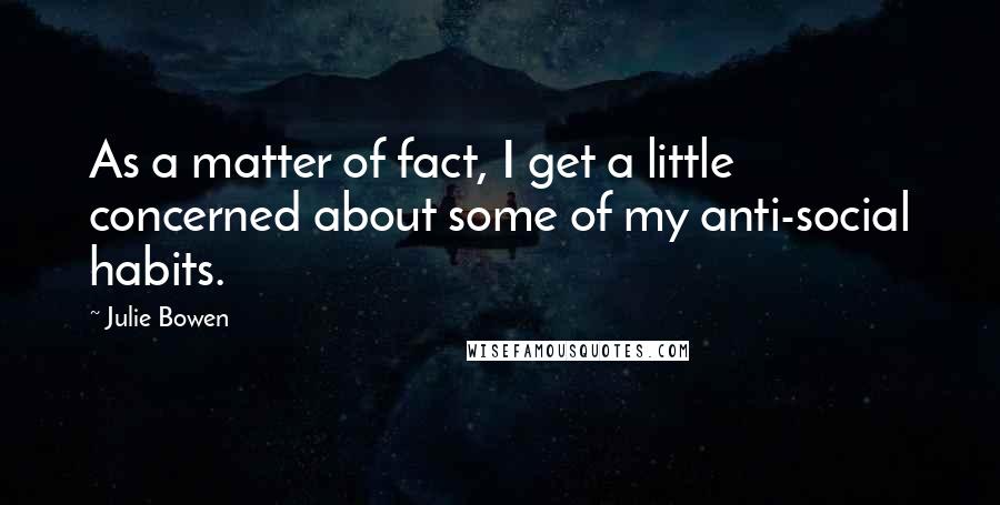 Julie Bowen Quotes: As a matter of fact, I get a little concerned about some of my anti-social habits.