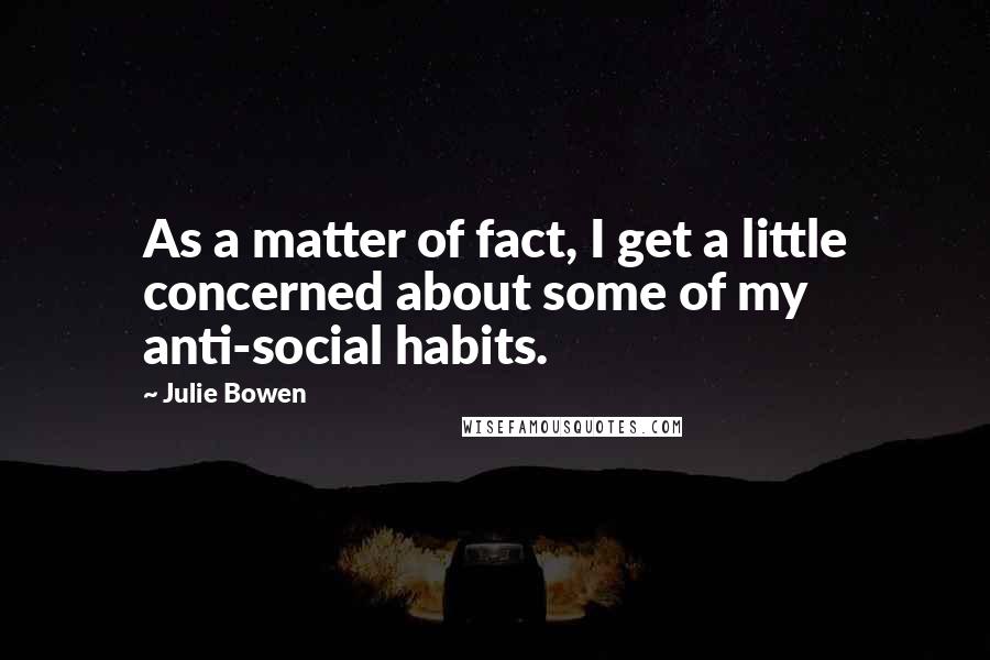 Julie Bowen Quotes: As a matter of fact, I get a little concerned about some of my anti-social habits.