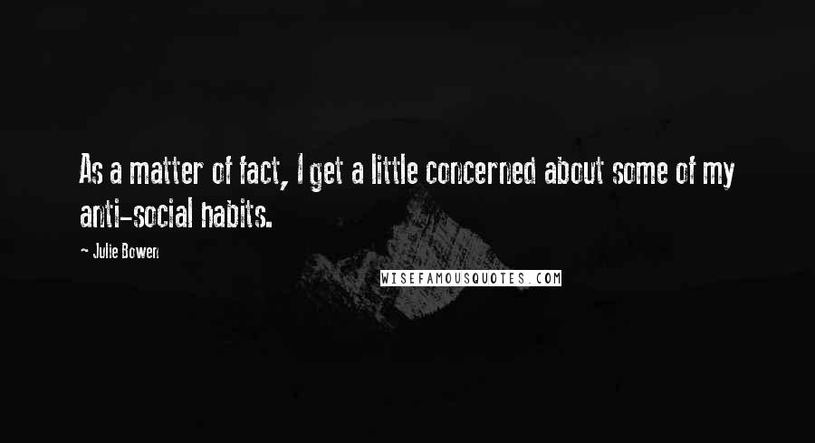 Julie Bowen Quotes: As a matter of fact, I get a little concerned about some of my anti-social habits.