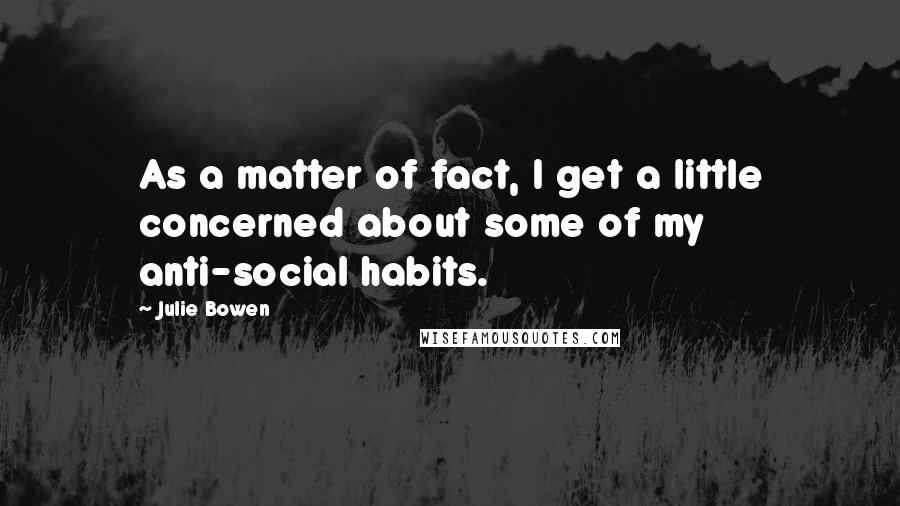 Julie Bowen Quotes: As a matter of fact, I get a little concerned about some of my anti-social habits.