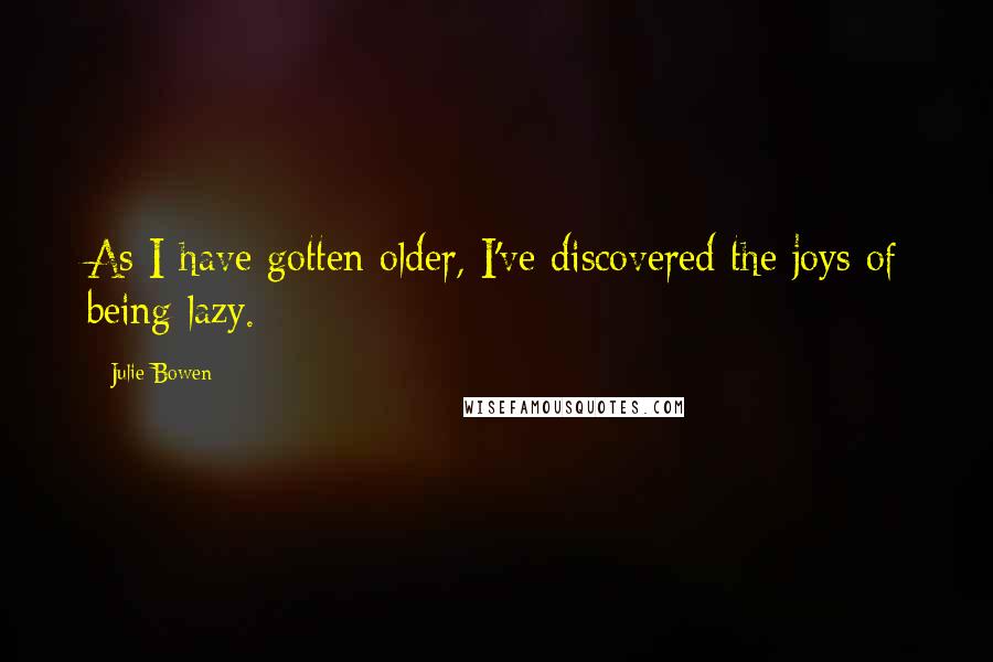 Julie Bowen Quotes: As I have gotten older, I've discovered the joys of being lazy.