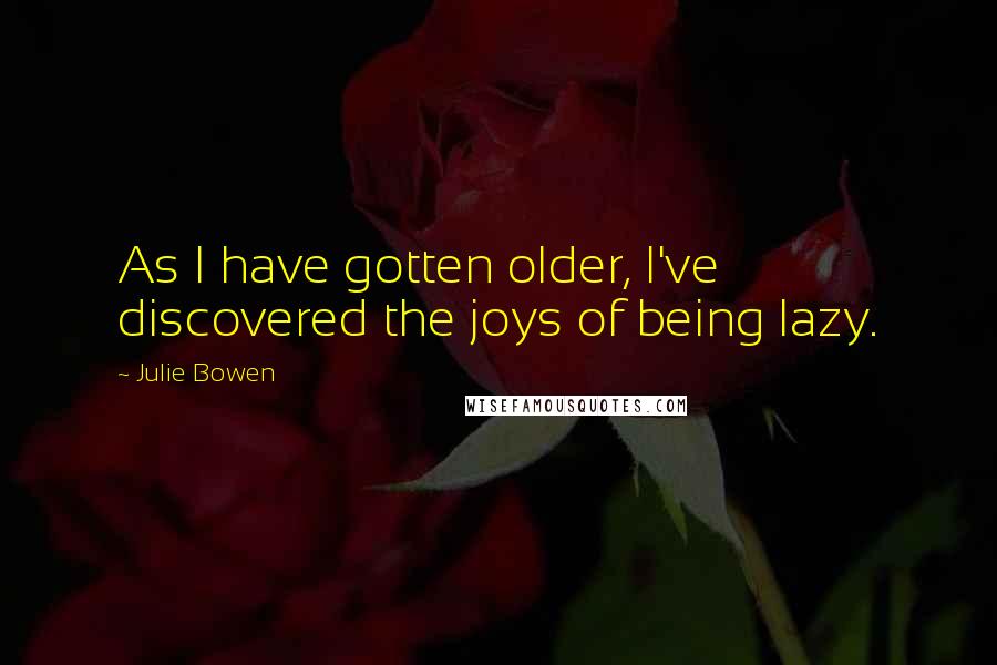 Julie Bowen Quotes: As I have gotten older, I've discovered the joys of being lazy.