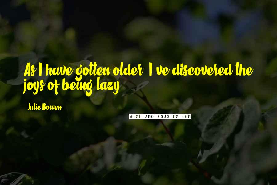 Julie Bowen Quotes: As I have gotten older, I've discovered the joys of being lazy.