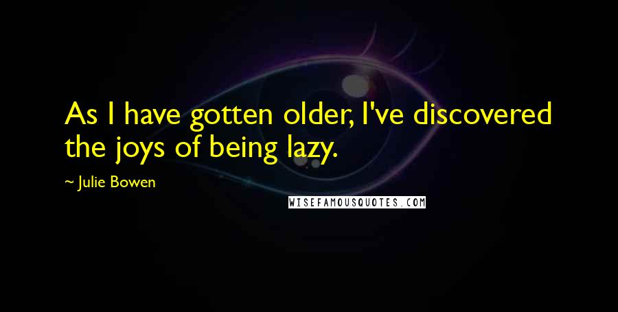 Julie Bowen Quotes: As I have gotten older, I've discovered the joys of being lazy.